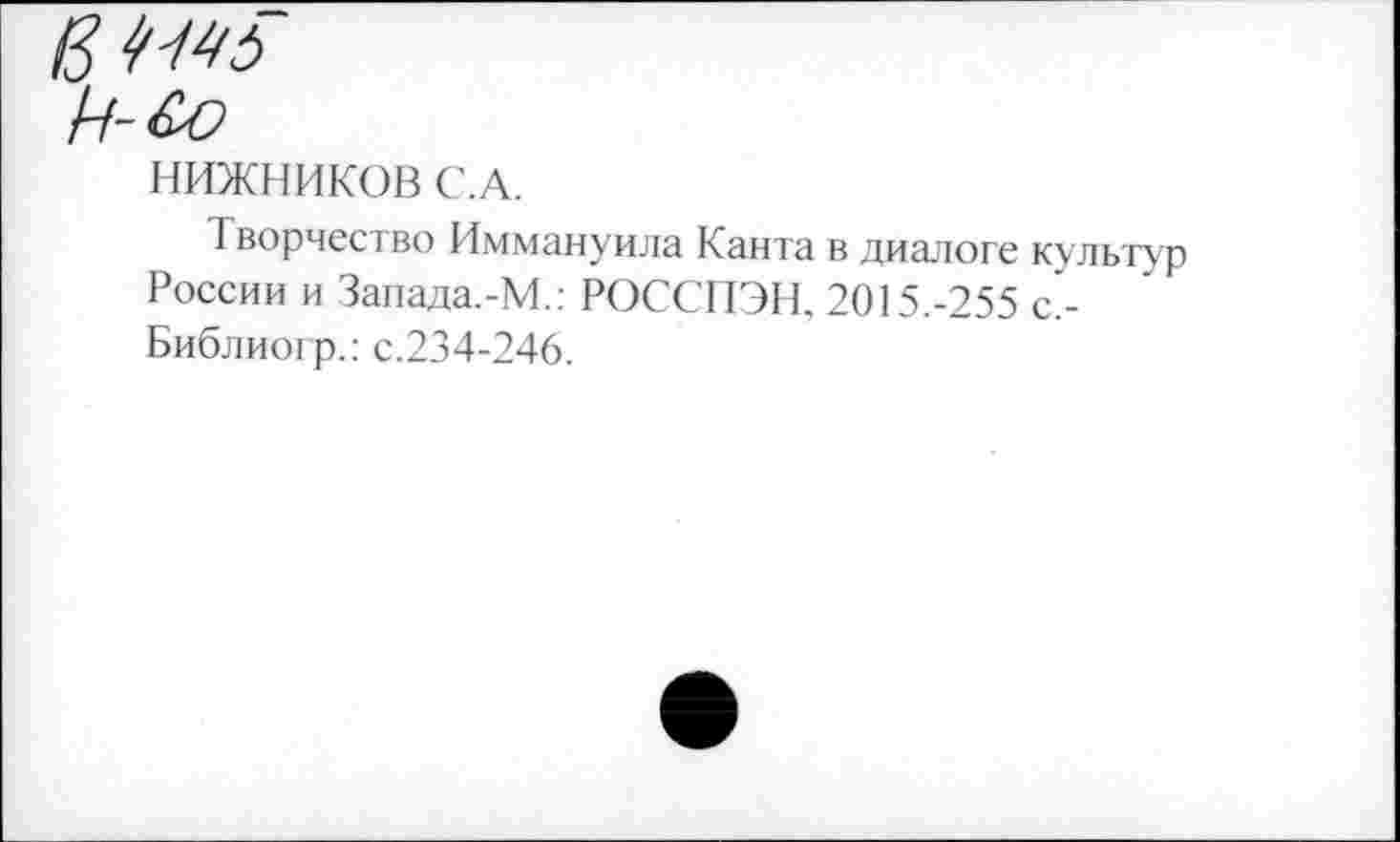 ﻿НИЖНИКОВ С.А.
Творчество Иммануила Канта в диалоге культур России и Запада.-М.: РОССПЭН. 2015.-255 с,-Библиогр.: с.234-246.